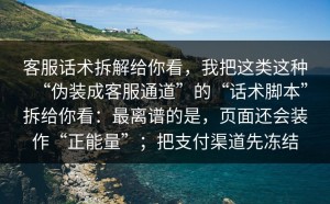客服话术拆解给你看，我把这类这种“伪装成客服通道”的“话术脚本”拆给你看：最离谱的是，页面还会装作“正能量”；把支付渠道先冻结