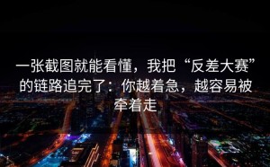 一张截图就能看懂，我把“反差大赛”的链路追完了：你越着急，越容易被牵着走