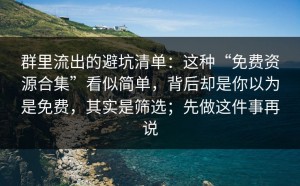 群里流出的避坑清单：这种“免费资源合集”看似简单，背后却是你以为是免费，其实是筛选；先做这件事再说