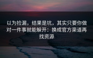 以为捡漏，结果是坑，其实只要你做对一件事就能躲开：换成官方渠道再找资源
