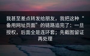 我甚至差点转发给朋友，我把这种“备用网址页面”的链路追完了：一旦授权，后面全是连环套；先截图留证再处理
