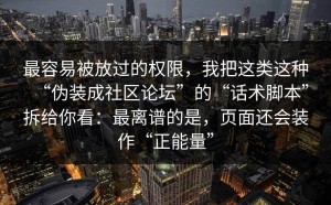 最容易被放过的权限，我把这类这种“伪装成社区论坛”的“话术脚本”拆给你看：最离谱的是，页面还会装作“正能量”