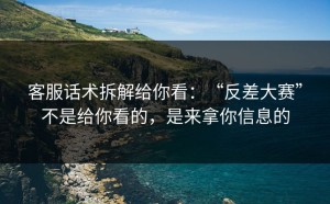 客服话术拆解给你看：“反差大赛”不是给你看的，是来拿你信息的