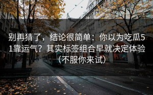别再猜了，结论很简单：你以为吃瓜51靠运气？其实标签组合早就决定体验（不服你来试）