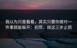 我以为只是看看，其实只要你做对一件事就能躲开：别慌，按这三步止损