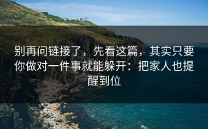 别再问链接了，先看这篇，其实只要你做对一件事就能躲开：把家人也提醒到位