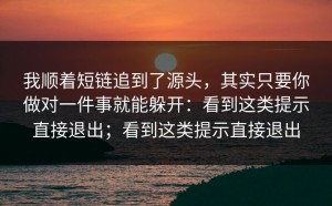 我顺着短链追到了源头，其实只要你做对一件事就能躲开：看到这类提示直接退出；看到这类提示直接退出