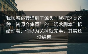我顺着跳转追到了源头，我把这类这种“资源合集页”的“话术脚本”拆给你看：你以为关掉就完事，其实还没结束