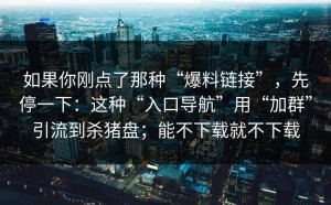 如果你刚点了那种“爆料链接”，先停一下：这种“入口导航”用“加群”引流到杀猪盘；能不下载就不下载