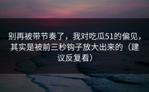 别再被带节奏了，我对吃瓜51的偏见，其实是被前三秒钩子放大出来的（建议反复看）