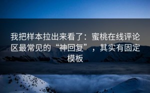 我把样本拉出来看了：蜜桃在线评论区最常见的“神回复”，其实有固定模板