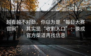 越看越不对劲，你以为是“每日大赛官网”，其实是“收割入口”：换成官方渠道再找信息