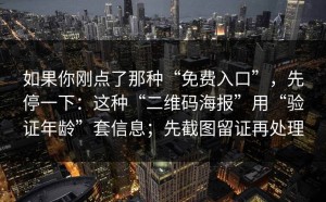 如果你刚点了那种“免费入口”，先停一下：这种“二维码海报”用“验证年龄”套信息；先截图留证再处理