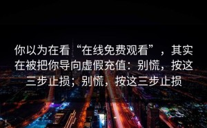 你以为在看“在线免费观看”，其实在被把你导向虚假充值：别慌，按这三步止损；别慌，按这三步止损