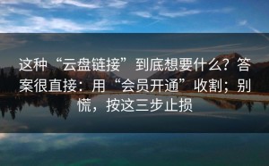 这种“云盘链接”到底想要什么？答案很直接：用“会员开通”收割；别慌，按这三步止损
