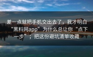 差一点就把手机交出去了，我才明白“黑料网app”为什么总让你“点下一步”；把这份避坑清单收藏