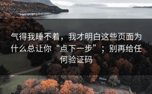 气得我睡不着，我才明白这些页面为什么总让你“点下一步”；别再给任何验证码