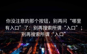你没注意的那个按钮，别再问“哪里有入口”了：别再搜索所谓“入口”；别再搜索所谓“入口”
