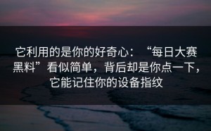 它利用的是你的好奇心：“每日大赛黑料”看似简单，背后却是你点一下，它能记住你的设备指纹