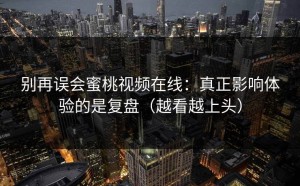 别再误会蜜桃视频在线：真正影响体验的是复盘（越看越上头）