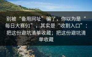 别被“备用网址”骗了，你以为是“每日大赛91”，其实是“收割入口”：把这份避坑清单收藏；把这份避坑清单收藏