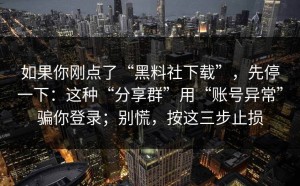 如果你刚点了“黑料社下载”，先停一下：这种“分享群”用“账号异常”骗你登录；别慌，按这三步止损