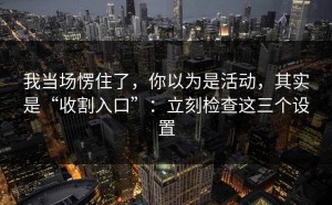 我当场愣住了，你以为是活动，其实是“收割入口”：立刻检查这三个设置