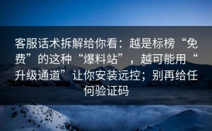客服话术拆解给你看：越是标榜“免费”的这种“爆料站”，越可能用“升级通道”让你安装远控；别再给任何验证码