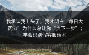 我承认我上头了，我才明白“每日大赛51”为什么总让你“点下一步”；学会识别假客服话术