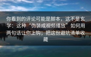 你看到的评论可能是脚本，这不是玄学：这种“伪装成视频播放”如何用两句话让你上钩；把这份避坑清单收藏