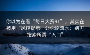 你以为在看“每日大赛91”，其实在被用“风控提示”让你刷流水：别再搜索所谓“入口”