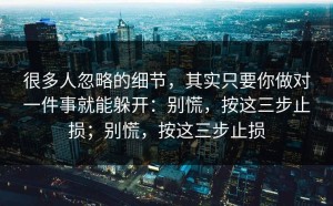 很多人忽略的细节，其实只要你做对一件事就能躲开：别慌，按这三步止损；别慌，按这三步止损