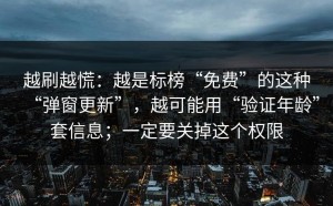 越刷越慌：越是标榜“免费”的这种“弹窗更新”，越可能用“验证年龄”套信息；一定要关掉这个权限
