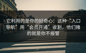 它利用的是你的好奇心：这种“入口导航”用“会员开通”收割，他们赌的就是你不报警