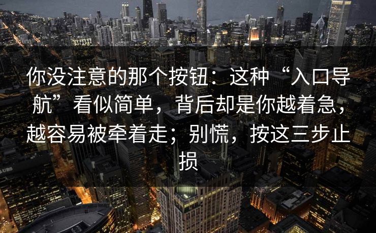 你没注意的那个按钮:这种“入口导航”看似简单,背后却是你越着急,越容易被牵着走;别慌,按这三步止损
