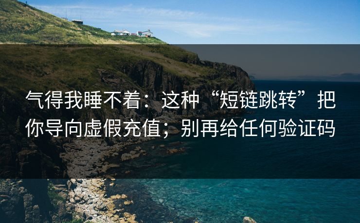气得我睡不着：这种“短链跳转”把你导向虚假充值；别再给任何验证码