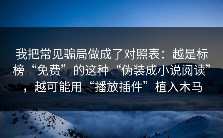 我把常见骗局做成了对照表：越是标榜“免费”的这种“伪装成小说阅读”，越可能用“播放插件”植入木马