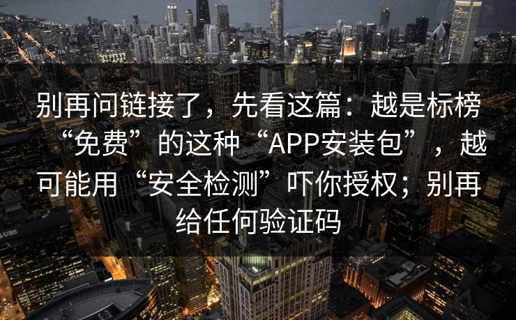 别再问链接了，先看这篇：越是标榜“免费”的这种“APP安装包”，越可能用“安全检测”吓你授权；别再给任何验证码