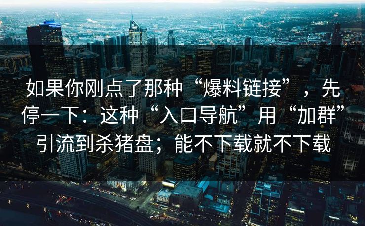 如果你刚点了那种“爆料链接”，先停一下：这种“入口导航”用“加群”引流到杀猪盘；能不下载就不下载
