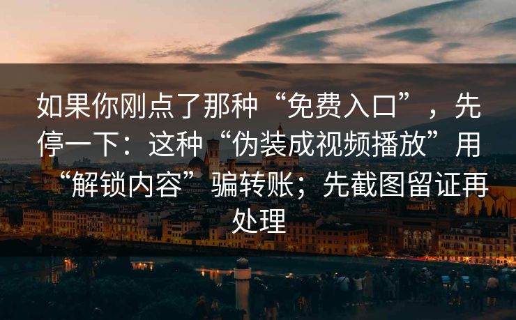 如果你刚点了那种“免费入口”,先停一下:这种“伪装成视频播放”用“解锁内容”骗转账;先截图留证再处理 如果你刚点了那种“免费入口”,先停一下:这种“伪装成视频播放”用“解锁内容”骗转账;先截图留证再处理