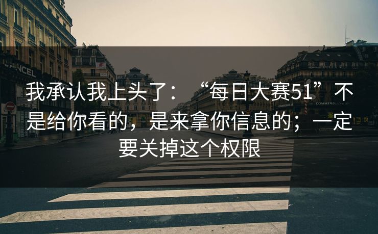 我承认我上头了：“每日大赛51”不是给你看的，是来拿你信息的；一定要关掉这个权限