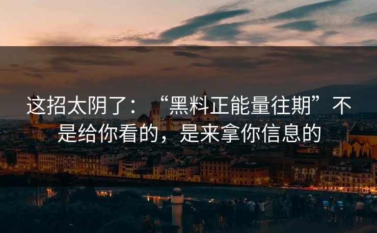 这招太阴了:“黑料正能量往期”不是给你看的,是来拿你信息的 这招太阴了:“黑料正能量往期”不是给你看的,是来拿你信息的