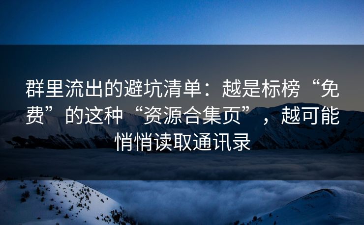 群里流出的避坑清单：越是标榜“免费”的这种“资源合集页”，越可能悄悄读取通讯录