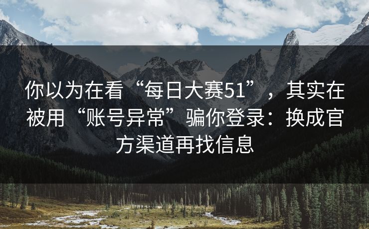 你以为在看“每日大赛51”，其实在被用“账号异常”骗你登录：换成官方渠道再找信息