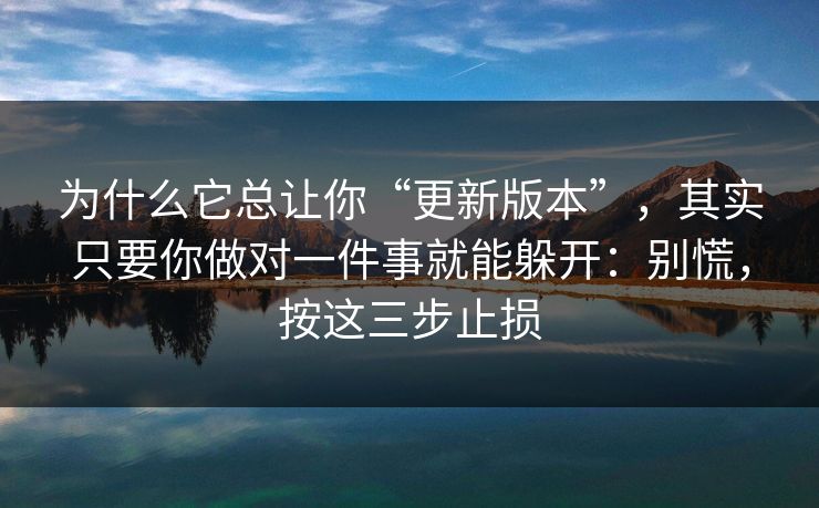 为什么它总让你“更新版本”，其实只要你做对一件事就能躲开：别慌，按这三步止损