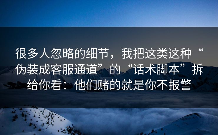 很多人忽略的细节，我把这类这种“伪装成客服通道”的“话术脚本”拆给你看：他们赌的就是你不报警