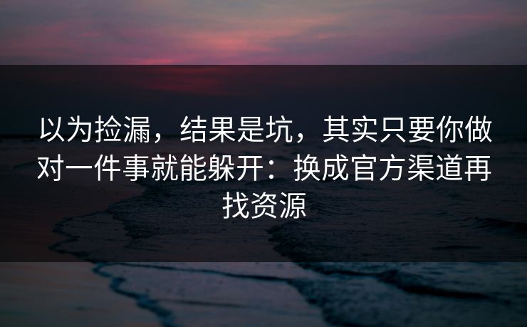 以为捡漏，结果是坑，其实只要你做对一件事就能躲开：换成官方渠道再找资源