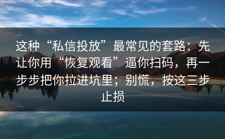 这种“私信投放”最常见的套路：先让你用“恢复观看”逼你扫码，再一步步把你拉进坑里；别慌，按这三步止损