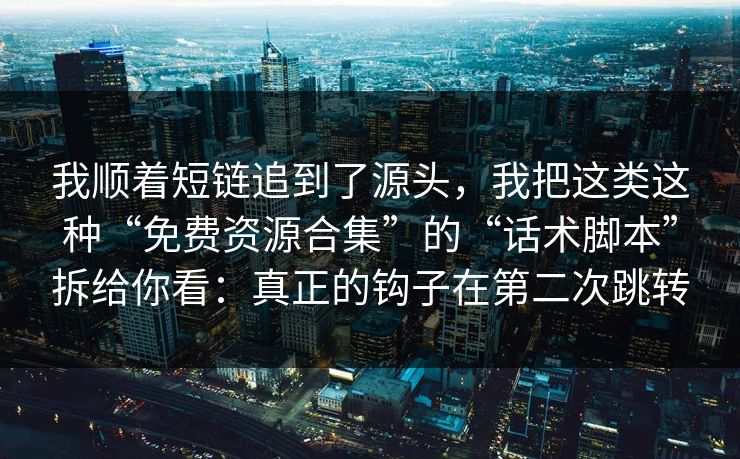 我顺着短链追到了源头，我把这类这种“免费资源合集”的“话术脚本”拆给你看：真正的钩子在第二次跳转