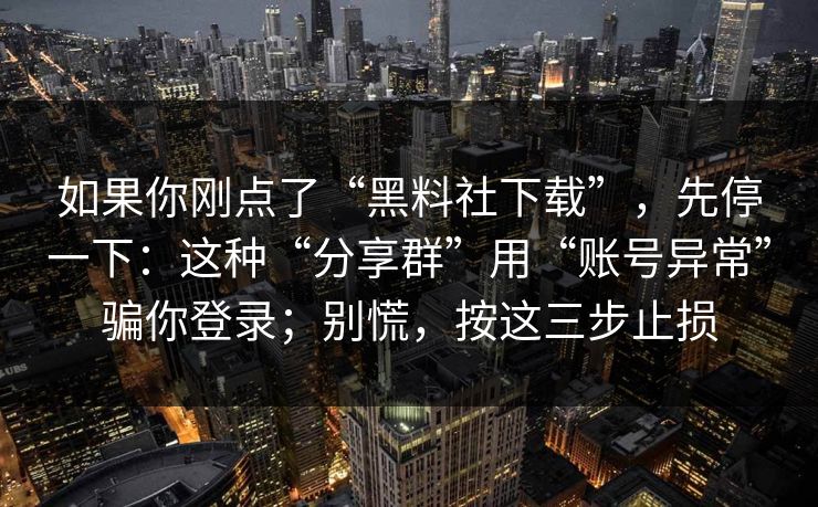 如果你刚点了“黑料社下载”，先停一下：这种“分享群”用“账号异常”骗你登录；别慌，按这三步止损